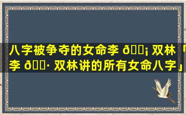 八字被争夺的女命李 🐡 双林「李 🌷 双林讲的所有女命八字」